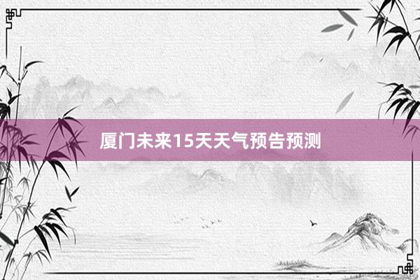 厦门未来15天天气预告预测